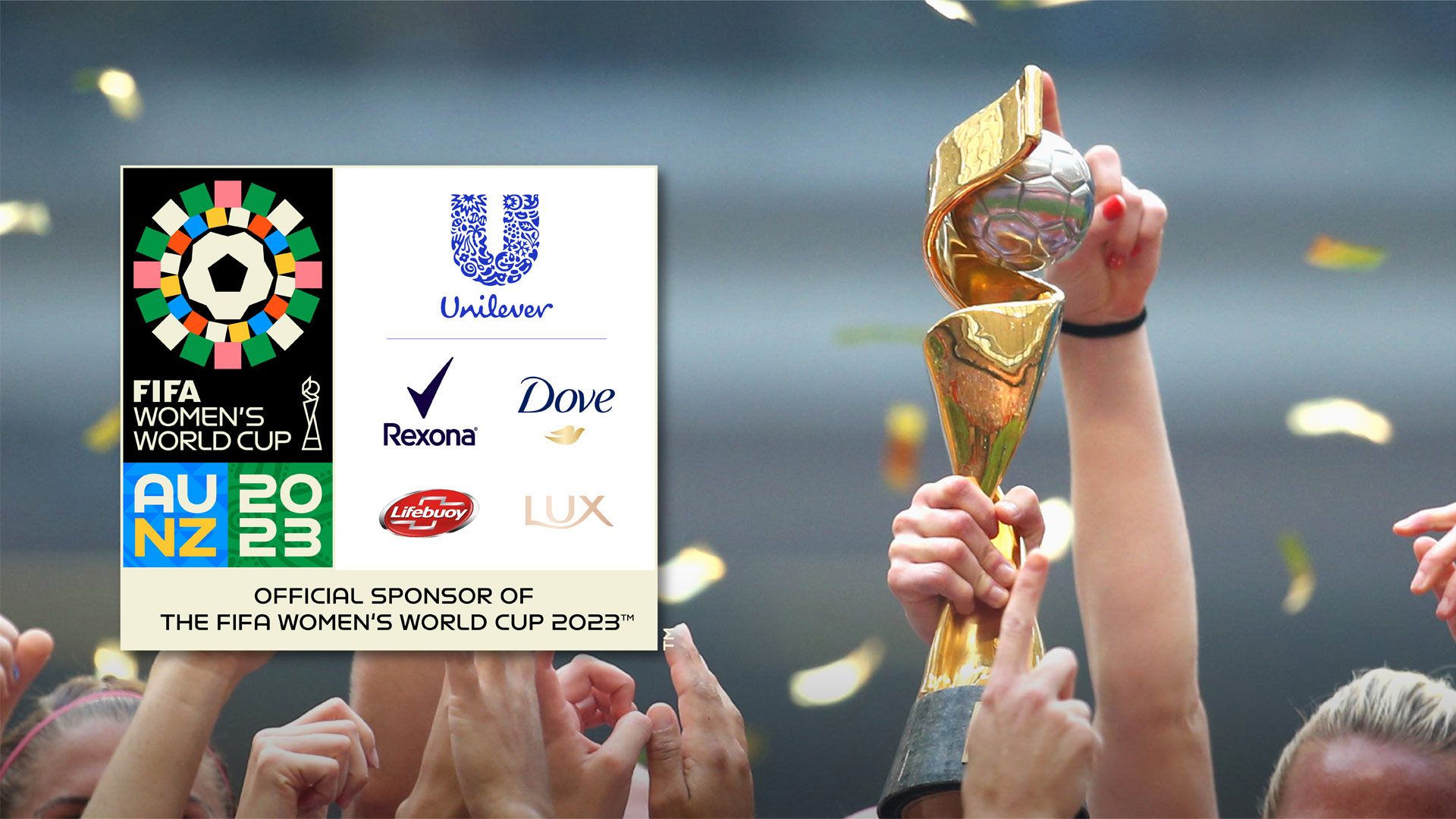 People’s arms raised holding a World Cup. Logos for FIFA Women’s World Cup, Unilever, Rexona, Dove, Lifebuoy and Lux overlaid