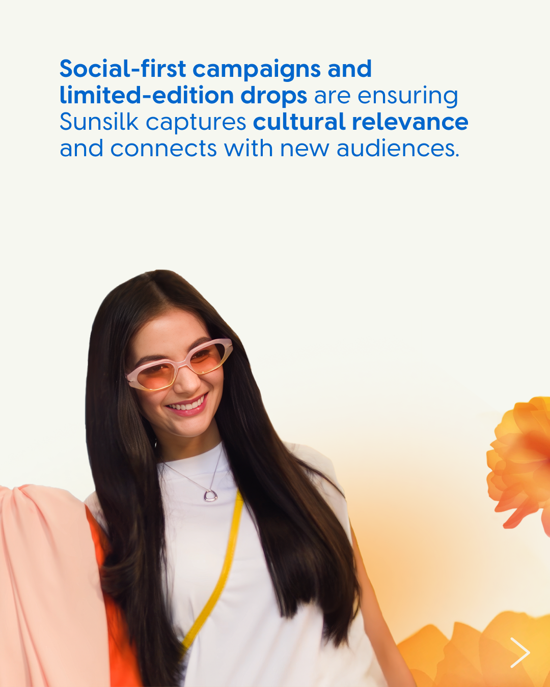 Text at the top reads: “Social-first campaigns and limited-edition drops are ensuring Sunsilk captures cultural relevance and connects with new audiences.” Below, a person with long, straight dark hair poses in a white top with yellow and orange accents. Orange flower illustrations decorate the background.